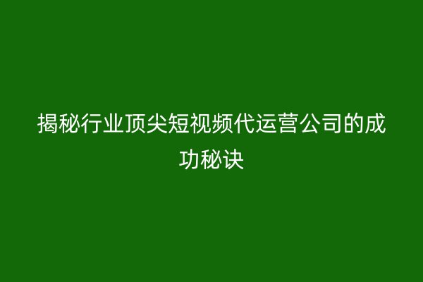 揭秘行业顶尖短视频代运营公司的成功秘诀