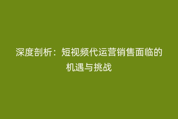 深度剖析：短视频代运营销售面临的机遇与挑战