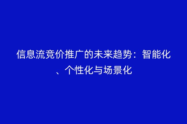 信息流竞价推广的未来趋势：智能化、个性化与场景化