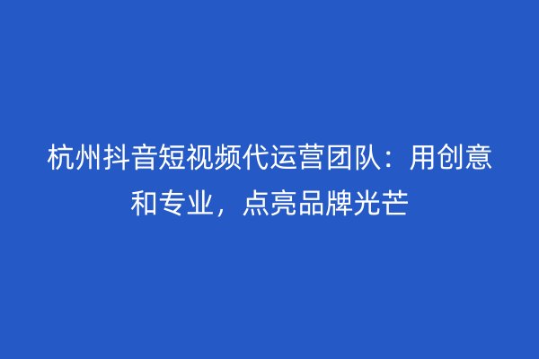 杭州抖音短视频代运营团队：用创意和专业，点亮品牌光芒