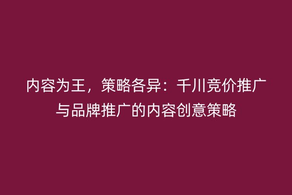 内容为王，策略各异：千川竞价推广与品牌推广的内容创意策略