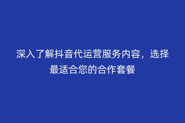 深入了解抖音代运营服务内容，选择最适合您的合作套餐