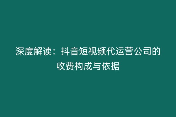 深度解读：抖音短视频代运营公司的收费构成与依据