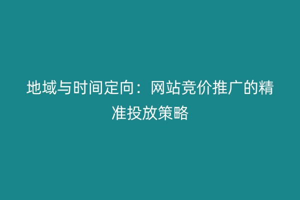 地域与时间定向：网站竞价推广的精准投放策略