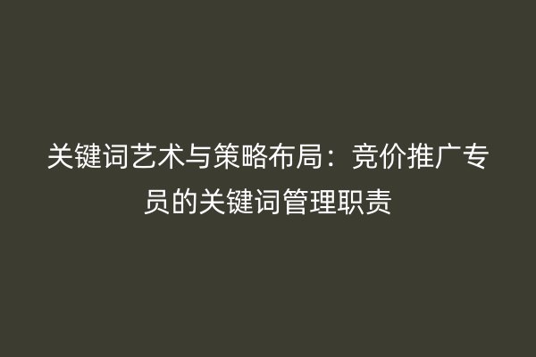 关键词艺术与策略布局：竞价推广专员的关键词管理职责