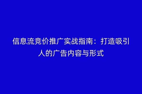 信息流竞价推广实战指南：打造吸引人的广告内容与形式