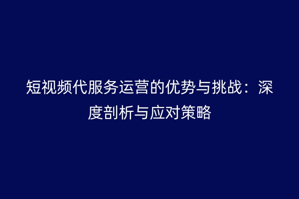 短视频代服务运营的优势与挑战：深度剖析与应对策略