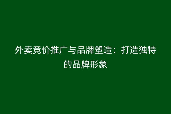 外卖竞价推广与品牌塑造：打造独特的品牌形象