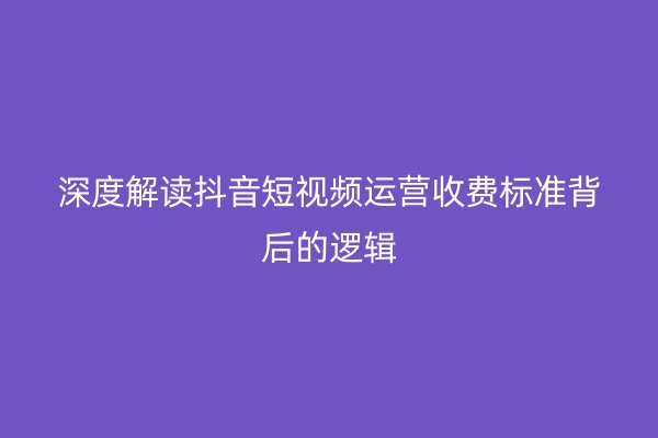 深度解读抖音短视频运营收费标准背后的逻辑