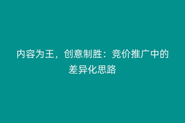 内容为王，创意制胜：竞价推广中的差异化思路