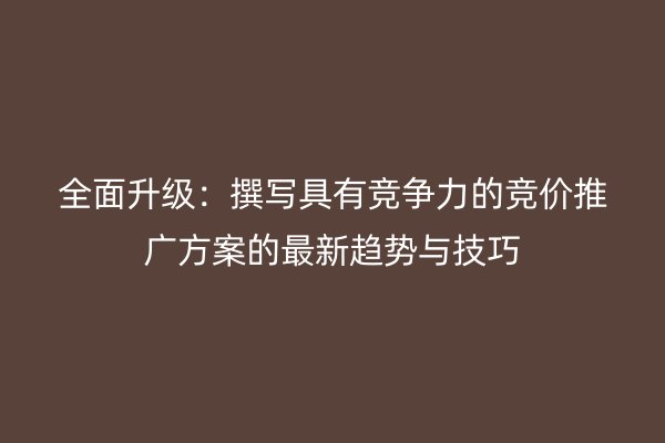 全面升级：撰写具有竞争力的竞价推广方案的最新趋势与技巧