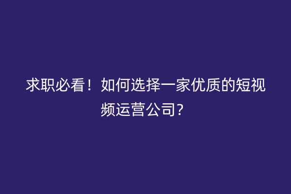 求职必看！如何选择一家优质的短视频运营公司？