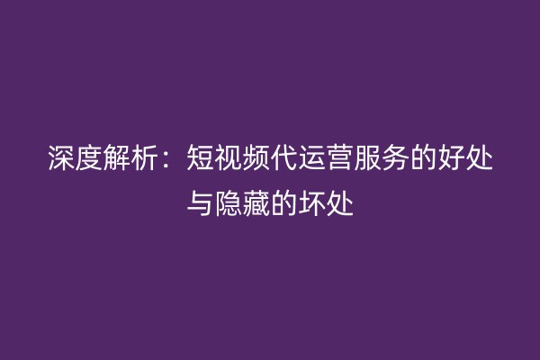 深度解析：短视频代运营服务的好处与隐藏的坏处