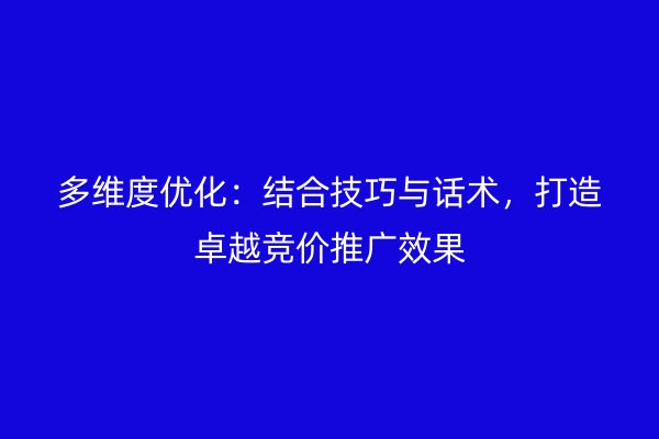 多维度优化：结合技巧与话术，打造卓越竞价推广效果