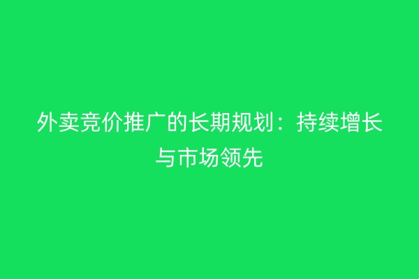 外卖竞价推广的长期规划：持续增长与市场领先