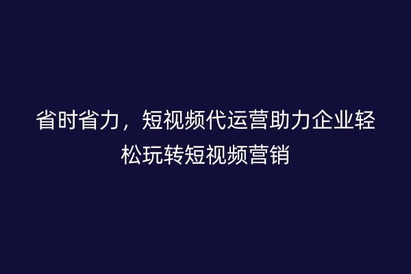 省时省力，短视频代运营助力企业轻松玩转短视频营销