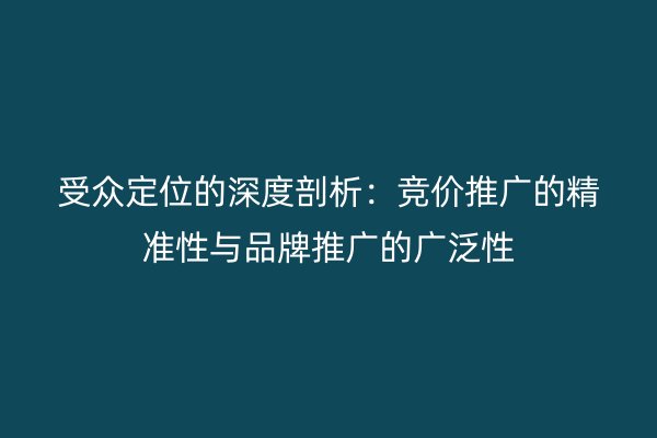 受众定位的深度剖析：竞价推广的精准性与品牌推广的广泛性