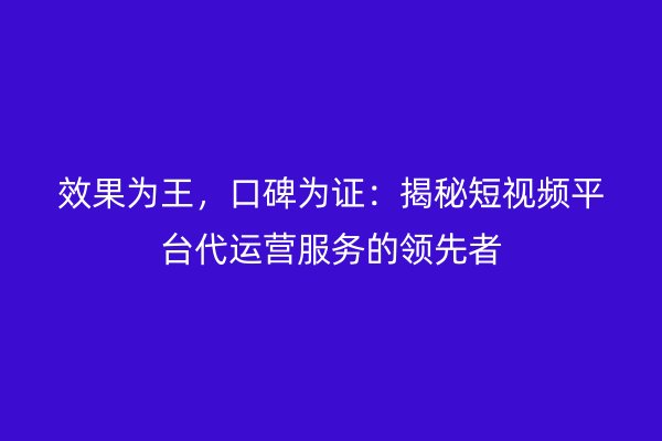 效果为王，口碑为证：揭秘短视频平台代运营服务的领先者