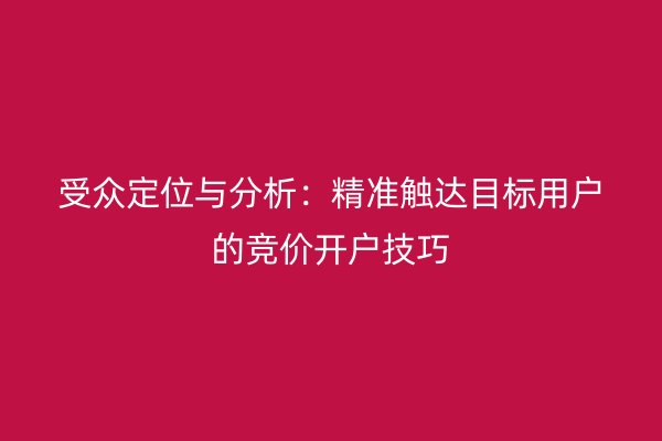 受众定位与分析：精准触达目标用户的竞价开户技巧