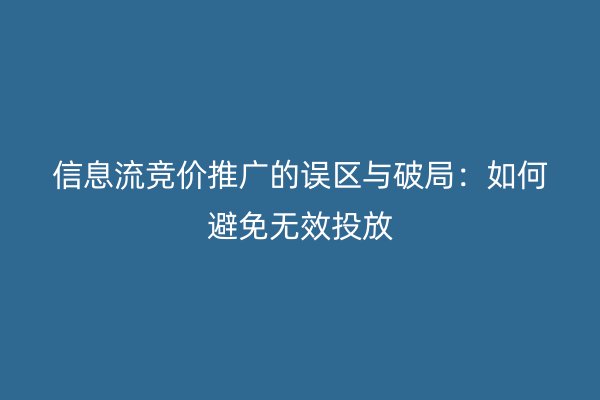 信息流竞价推广的误区与破局：如何避免无效投放