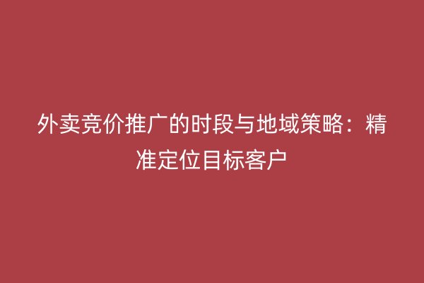 外卖竞价推广的时段与地域策略：精准定位目标客户