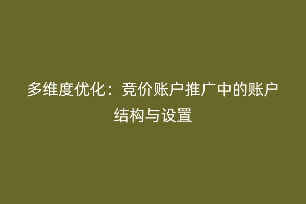 多维度优化：竞价账户推广中的账户结构与设置