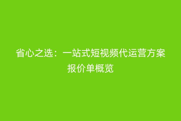 省心之选：一站式短视频代运营方案报价单概览