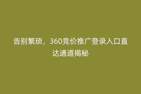 告别繁琐，360竞价推广登录入口直达通道揭秘