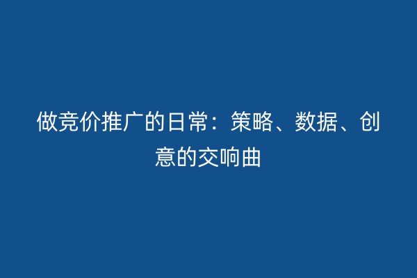 做竞价推广的日常：策略、数据、创意的交响曲