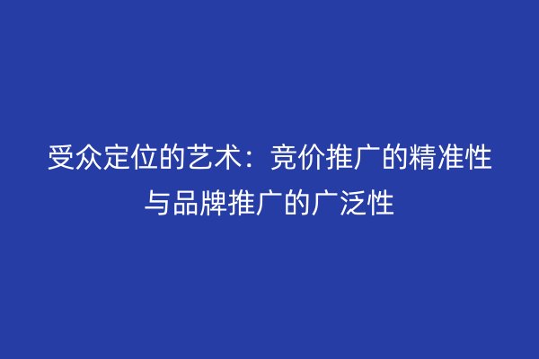 受众定位的艺术：竞价推广的精准性与品牌推广的广泛性