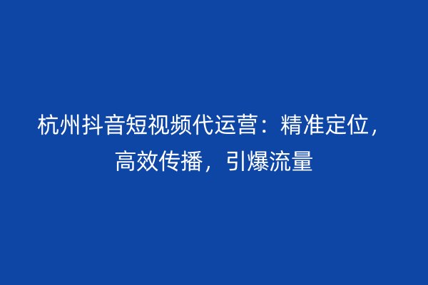 杭州抖音短视频代运营：精准定位，高效传播，引爆流量