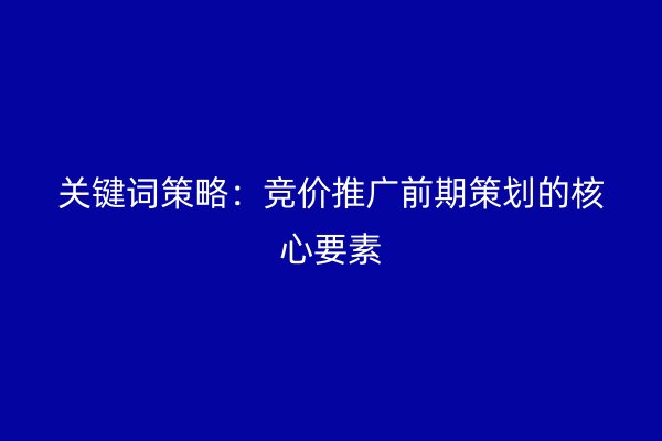 关键词策略：竞价推广前期策划的核心要素