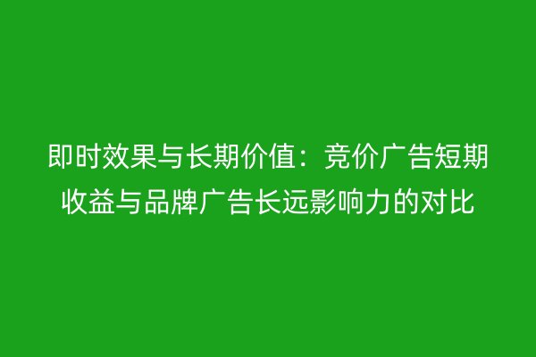 即时效果与长期价值：竞价广告短期收益与品牌广告长远影响力的对比