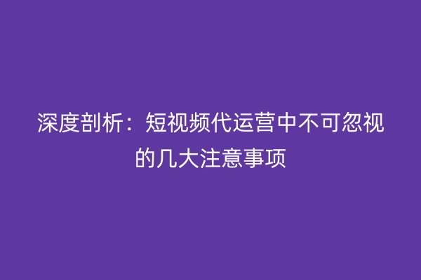 深度剖析：短视频代运营中不可忽视的几大注意事项