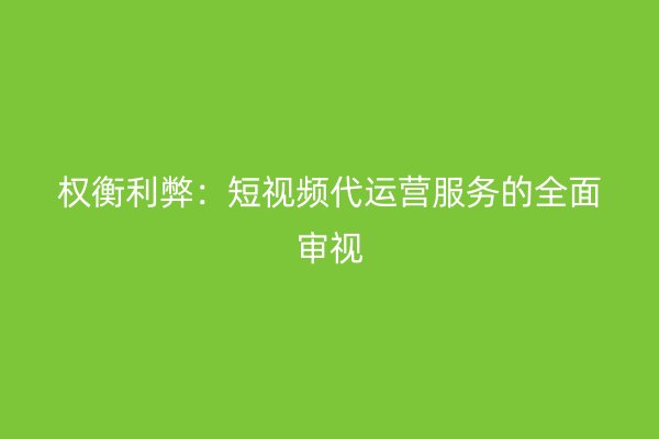 权衡利弊：短视频代运营服务的全面审视