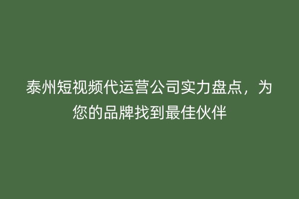 泰州短视频代运营公司实力盘点，为您的品牌找到最佳伙伴