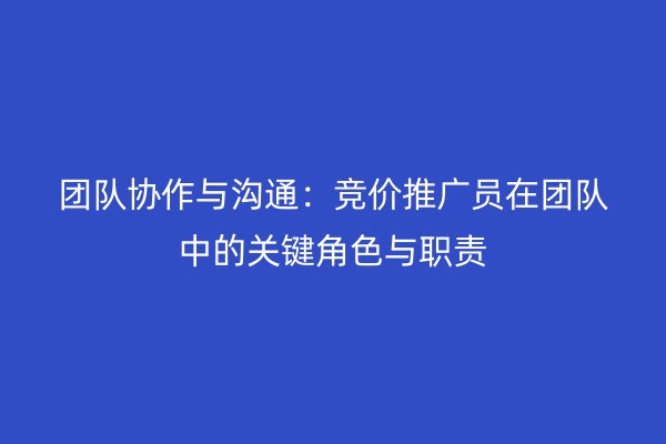 团队协作与沟通：竞价推广员在团队中的关键角色与职责