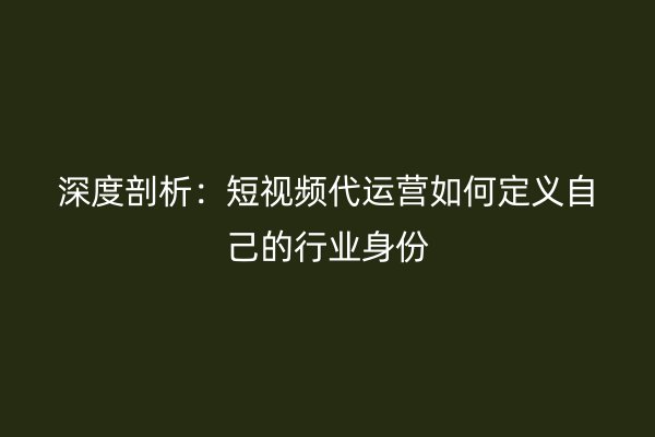 深度剖析：短视频代运营如何定义自己的行业身份