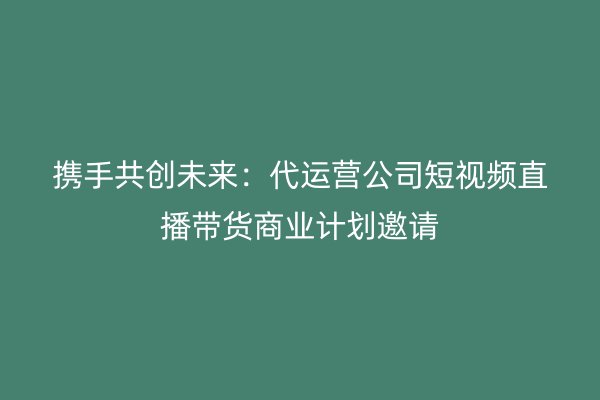 携手共创未来：代运营公司短视频直播带货商业计划邀请