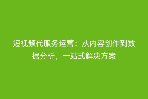 短视频代服务运营：从内容创作到数据分析，一站式解决方案