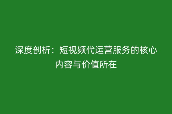 深度剖析：短视频代运营服务的核心内容与价值所在