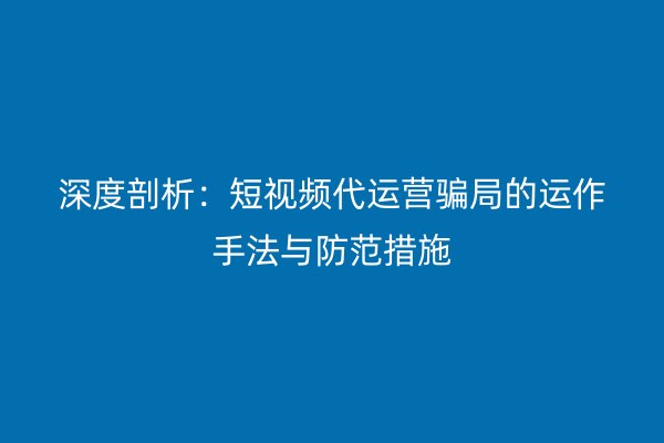 深度剖析：短视频代运营骗局的运作手法与防范措施