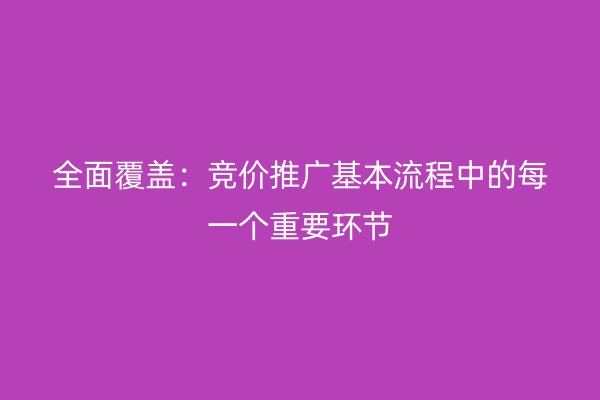 全面覆盖：竞价推广基本流程中的每一个重要环节