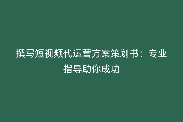 撰写短视频代运营方案策划书：专业指导助你成功