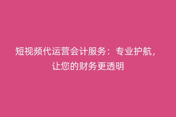 短视频代运营会计服务：专业护航，让您的财务更透明