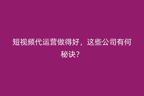 短视频代运营做得好，这些公司有何秘诀？