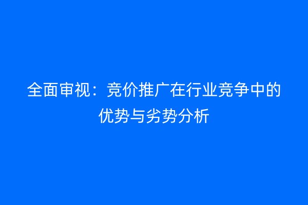 全面审视：竞价推广在行业竞争中的优势与劣势分析