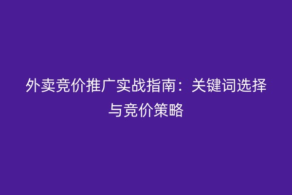 外卖竞价推广实战指南：关键词选择与竞价策略