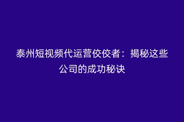 泰州短视频代运营佼佼者：揭秘这些公司的成功秘诀