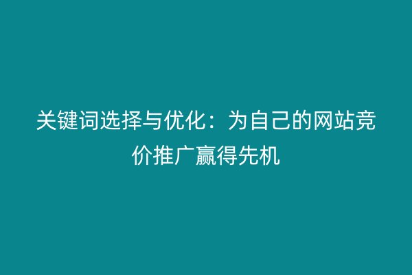 关键词选择与优化：为自己的网站竞价推广赢得先机